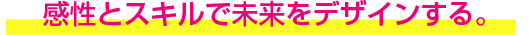 感性とスキルで未来をデザインする。